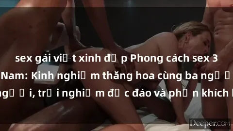 sex gái việt xinh đẹp Phong cách sex 3P độc đáo tại Việt Nam: Kinh nghiệm thăng hoa cùng ba người, trải nghiệm độc đáo và phấn khích không thể bỏ lỡ!