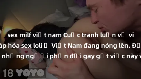 sex milf việt nam Cuộc tranh luận về việc có nên hợp pháp hóa sex loli ở Việt Nam đang nóng lên. Đồng thời, cũng có những người phản đối gay gắt việc này vì lo ngại về tác động tiêu cực lên trẻ em và 