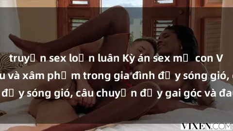 truyện sex loạn luân Kỳ án sex mẹ con Việt Nam: Sự sở hữu và xâm phạm trong gia đình đầy sóng gió, câu chuyện đầy gai góc và đau lòng.