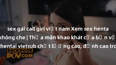 sex gái call girl việt nam Xem sex hentai vietsub cực hot, không che | Thỏa mãn khao khát của bạn với series hentai vietsub chất lượng cao, đỉnh cao trong thể loại anime không che.