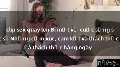 clip sex quay lén Bí mật về cuộc sống sex của bác sĩ: Những cảm xúc, cam kết và thách thức hàng ngày