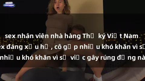 sex nhân viên nhà hàng Thư ký Việt Nam bị phát tán clip sex đáng xấu hổ, cô gặp nhiều khó khăn vì sự việc gây rúng động này.