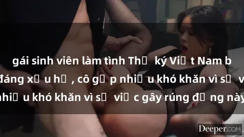 gái sinh viên làm tình Thư ký Việt Nam bị phát tán clip sex đáng xấu hổ, cô gặp nhiều khó khăn vì sự việc gây rúng động này.