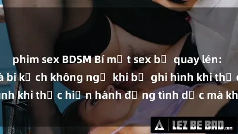 phim sex BDSM Bí mật sex bị quay lén: Những hậu quả và bi kịch không ngờ khi bị ghi hình khi thực hiện hành động tình dục mà không biết.