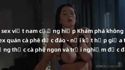 sex việt nam cưỡng hiếp Khám phá không khí độc đáo tại sex quán cà phê độc đáo - nơi kết hợp giữa thưởng thức cà phê ngon và trải nghiệm độc đáo của không gian sex shop.