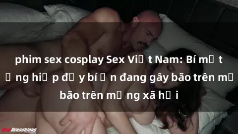 phim sex cosplay Sex Việt Nam: Bí mật về vụ cưỡng hiếp đầy bí ẩn đang gây bão trên mạng xã hội