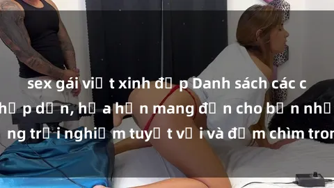 sex gái việt xinh đẹp Danh sách các cô gái gọi Việt Nam hấp dẫn, hứa hẹn mang đến cho bạn những trải nghiệm tuyệt vời và đắm chìm trong cảm xúc tuyệt vời.