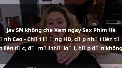 jav SM không che Xem ngay Sex Phim Hàn Quốc Vietsub Đỉnh Cao - Chất lượng HD, cập nhật liên tục, đủ mọi thể loại, hấp dẫn không thể bỏ qua!