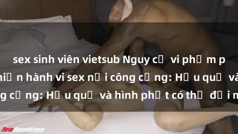 sex sinh viên vietsub Nguy cơ vi phạm pháp luật khi thực hiện hành vi sex nơi công cộng: Hậu quả và hình phạt có thể đối mặt