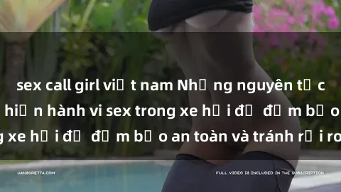 sex call girl việt nam Những nguyên tắc cần nhớ khi thực hiện hành vi sex trong xe hơi để đảm bảo an toàn và tránh rủi ro.