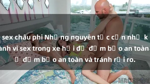 sex châu phi Những nguyên tắc cần nhớ khi thực hiện hành vi sex trong xe hơi để đảm bảo an toàn và tránh rủi ro.