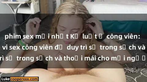 phim sex mới nhất Kỷ luật ở công viên: Chấn chỉnh hành vi sex công viên để duy trì sự trong sạch và thoải mái cho mọi người.
