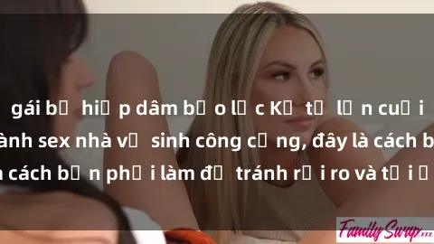 gái bị hiếp dâm bạo lực Kể từ lần cuối cùng bạn thực hành sex nhà vệ sinh công cộng, đây là cách bạn phải làm để tránh rủi ro và tối ưu trải nghiệm.