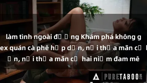 làm tình ngoài đường Khám phá không gian độc đáo tại sex quán cà phê hấp dẫn, nơi thỏa mãn cả hai niềm đam mê