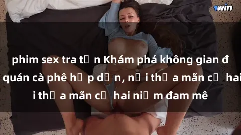 phim sex tra tấn Khám phá không gian độc đáo tại sex quán cà phê hấp dẫn, nơi thỏa mãn cả hai niềm đam mê