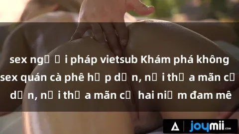 sex người pháp vietsub Khám phá không gian độc đáo tại sex quán cà phê hấp dẫn, nơi thỏa mãn cả hai niềm đam mê