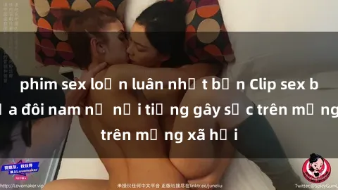 phim sex loạn luân nhật bản Clip sex bị lộ của đôi nam nữ nổi tiếng gây sốc trên mạng xã hội