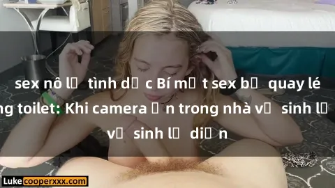 sex nô lệ tình dục Bí mật sex bị quay lén trong toilet: Khi camera ẩn trong nhà vệ sinh lộ diện