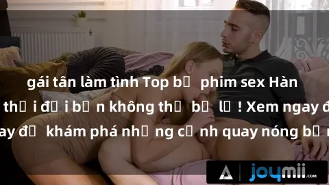 gái tân làm tình Top bộ phim sex Hàn Quốc hot nhất mọi thời đại bạn không thể bỏ lỡ! Xem ngay để khám phá những cảnh quay nóng bỏng, đầy nghẹt thở!