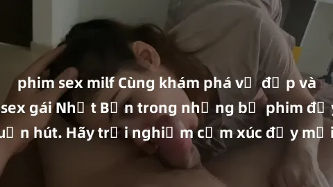 phim sex milf Cùng khám phá vẻ đẹp và sức gợi cảm của sex gái Nhật Bản trong những bộ phim đầy nghệ thuật và cuốn hút. Hãy trải nghiệm cảm xúc đầy mới mẻ và sống động từ những cảnh quay tinh tế và quy