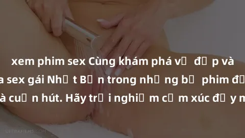 xem phim sex Cùng khám phá vẻ đẹp và sức gợi cảm của sex gái Nhật Bản trong những bộ phim đầy nghệ thuật và cuốn hút. Hãy trải nghiệm cảm xúc đầy mới mẻ và sống động từ những cảnh quay tinh tế và quyế