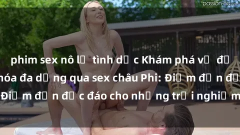 phim sex nô lệ tình dục Khám phá vẻ đẹp tự nhiên và văn hóa đa dạng qua sex châu Phi: Điểm đến độc đáo cho những trải nghiệm khó quên