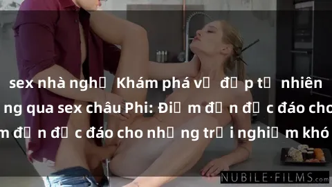 sex nhà nghỉ Khám phá vẻ đẹp tự nhiên và văn hóa đa dạng qua sex châu Phi: Điểm đến độc đáo cho những trải nghiệm khó quên