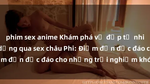 phim sex anime Khám phá vẻ đẹp tự nhiên và văn hóa đa dạng qua sex châu Phi: Điểm đến độc đáo cho những trải nghiệm khó quên