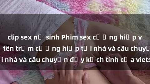 clip sex nữ sinh Phim sex cưỡng hiếp vietsub: Nữ sinh bị tên trộm cưỡng hiếp tại nhà và câu chuyện đầy kịch tính của vietsub