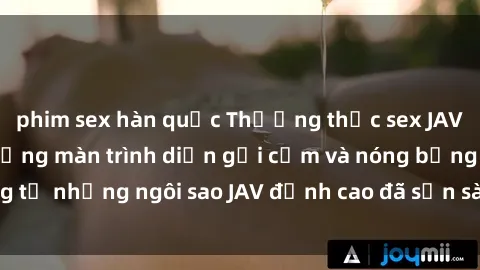 phim sex hàn quốc Thưởng thức sex JAV idol miễn phí: Những màn trình diễn gợi cảm và nóng bỏng từ những ngôi sao JAV đỉnh cao đã sẵn sàng để bạn khám phá.