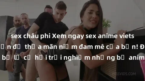sex châu phi Xem ngay sex anime vietsub cực hot và hấp dẫn để thỏa mãn niềm đam mê của bạn! Đừng bỏ lỡ cơ hội trải nghiệm những bộ anime đỉnh cao chỉ có tại đây!