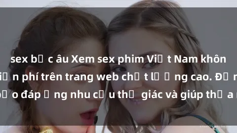 sex bắc âu Xem sex phim Việt Nam không che hoàn toàn miễn phí trên trang web chất lượng cao. Đảm bảo đáp ứng nhu cầu thị giác và giúp thỏa mãn mong muốn của bạn.