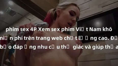 phim sex 4P Xem sex phim Việt Nam không che hoàn toàn miễn phí trên trang web chất lượng cao. Đảm bảo đáp ứng nhu cầu thị giác và giúp thỏa mãn mong muốn của bạn.