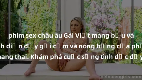 phim sex châu âu Gái Việt mang bầu và làm tình: Màn trình diễn đầy gợi cảm và nóng bỏng của phụ nữ mang thai. Khám phá cuộc sống tình dục đầy hấp dẫn và mới lạ của họ!