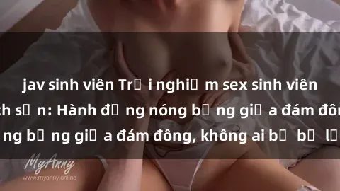 jav sinh viên Trải nghiệm sex sinh viên sôi động trong khách sạn: Hành động nóng bỏng giữa đám đông, không ai bị bỏ lỡ