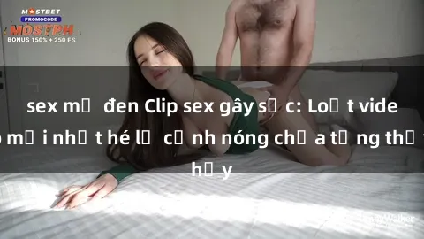 sex mỹ đen Clip sex gây sốc: Loạt video mới nhất hé lộ cảnh nóng chưa từng thấy