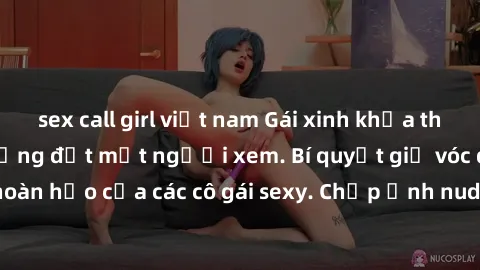 sex call girl việt nam Gái xinh khỏa thân khoe dáng nóng bỏng đốt mắt người xem. Bí quyết giữ vóc dáng hoàn hảo của các cô gái sexy. Chụp ảnh nude tự tin không sợ lộ hàng.