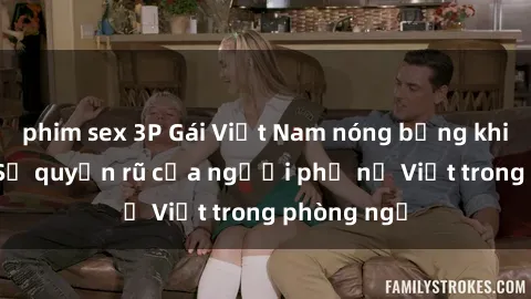 phim sex 3P Gái Việt Nam nóng bỏng khi làm tình: Sự quyến rũ của người phụ nữ Việt trong phòng ngủ