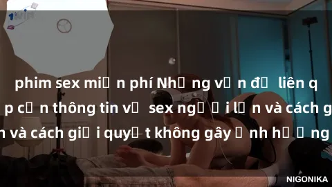 phim sex miễn phí Những vấn đề liên quan đến việc tiếp cận thông tin về sex người lớn và cách giải quyết không gây ảnh hưởng đến trẻ em