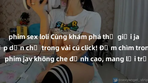 phim sex loli Cùng khám phá thế giới jav không che siêu hấp dẫn chỉ trong vài cú click! Đắm chìm trong những bộ phim jav không che đỉnh cao, mang lại trải nghiệm thú vị và đầy kích thích.