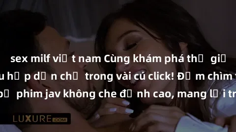 sex milf việt nam Cùng khám phá thế giới jav không che siêu hấp dẫn chỉ trong vài cú click! Đắm chìm trong những bộ phim jav không che đỉnh cao, mang lại trải nghiệm thú vị và đầy kích thích.