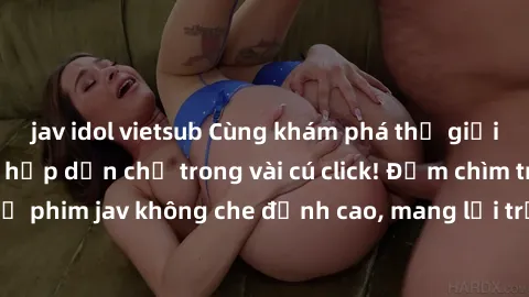 jav idol vietsub Cùng khám phá thế giới jav không che siêu hấp dẫn chỉ trong vài cú click! Đắm chìm trong những bộ phim jav không che đỉnh cao, mang lại trải nghiệm thú vị và đầy kích thích.