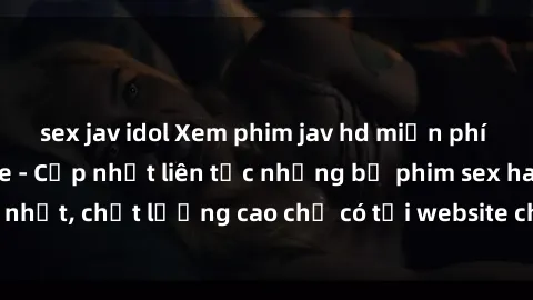 sex jav idol Xem phim jav hd miễn phí đỉnh cao không che - Cập nhật liên tục những bộ phim sex hay nhất, chất lượng cao chỉ có tại website chuyên nghiệp hàng đầu.