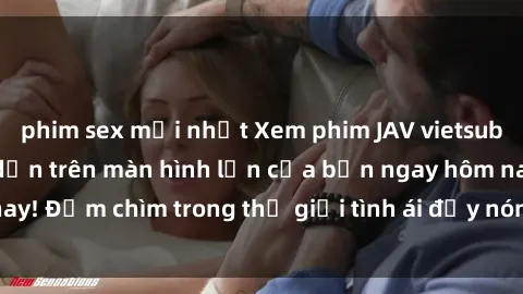 phim sex mới nhất Xem phim JAV vietsub mới nhất và hấp dẫn trên màn hình lớn của bạn ngay hôm nay! Đắm chìm trong thế giới tình ái đầy nóng bỏng và kích thích.