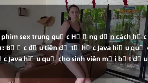 phim sex trung quốc Hướng dẫn cách học Java cho sinh viên: Bước đầu tiên để tự học Java hiệu quả cho sinh viên mới bắt đầu là gì?