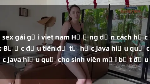 sex gái gọi viet nam Hướng dẫn cách học Java cho sinh viên: Bước đầu tiên để tự học Java hiệu quả cho sinh viên mới bắt đầu là gì?