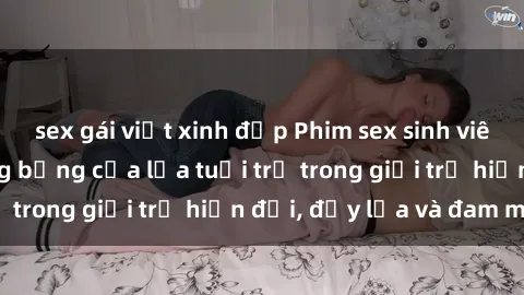 sex gái việt xinh đẹp Phim sex sinh viên: Câu chuyện nóng bỏng của lứa tuổi trẻ trong giới trẻ hiện đại, đầy lửa và đam mê