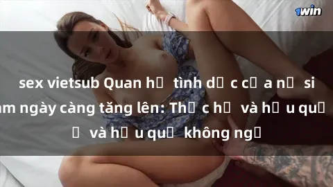 sex vietsub Quan hệ tình dục của nữ sinh Việt Nam ngày càng tăng lên: Thực hư và hậu quả không ngờ