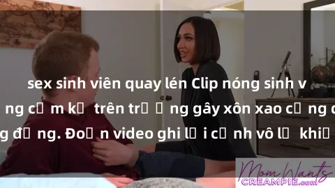 sex sinh viên quay lén Clip nóng sinh viên gây sốc: Hành động cấm kỵ trên trường gây xôn xao cộng đồng. Đoạn video ghi lại cảnh vô lễ khiến dư luận bức xúc.