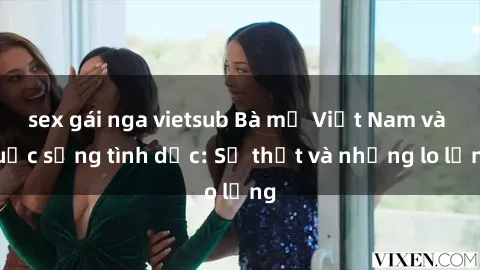 sex gái nga vietsub Bà mẹ Việt Nam và cuộc sống tình dục: Sự thật và những lo lắng
